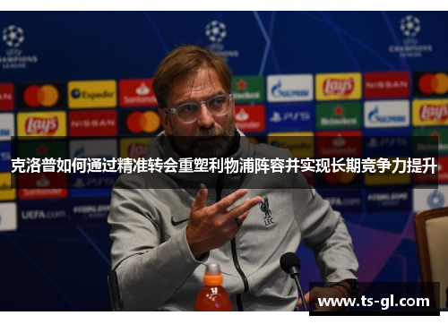 克洛普如何通过精准转会重塑利物浦阵容并实现长期竞争力提升 克洛普如何通过精准转会重塑利物浦阵容并实现长期竞争力提升