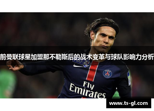 前曼联球星加盟那不勒斯后的战术变革与球队影响力分析 前曼联球星加盟那不勒斯后的战术变革与球队影响力分析