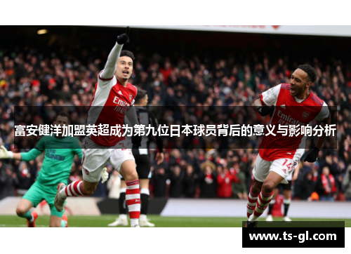 富安健洋加盟英超成为第九位日本球员背后的意义与影响分析