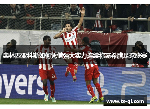 奥林匹亚科斯如何凭借强大实力连续称霸希腊足球联赛