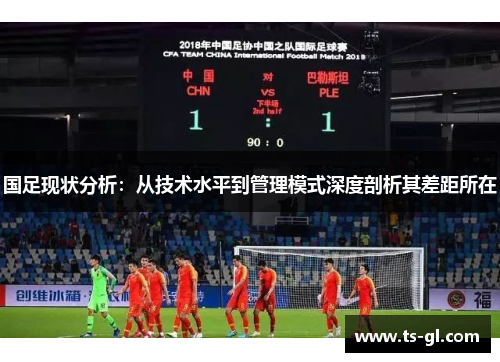 国足现状分析:从技术水平到管理模式深度剖析其差距所在 国足现状分析:从技术水平到管理模式深度剖析其差距所在