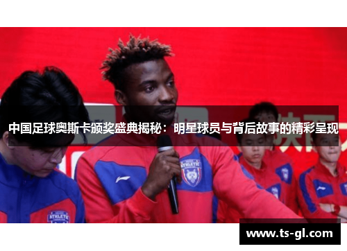 中国足球奥斯卡颁奖盛典揭秘：明星球员与背后故事的精彩呈现