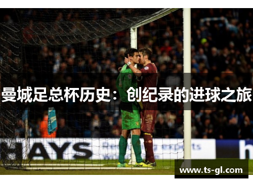 曼城足总杯历史:创纪录的进球之旅 曼城足总杯历史:创纪录的进球之旅