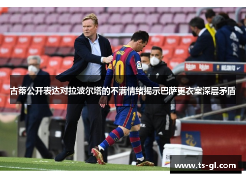 古蒂公开表达对拉波尔塔的不满情绪揭示巴萨更衣室深层矛盾 古蒂公开表达对拉波尔塔的不满情绪揭示巴萨更衣室深层矛盾