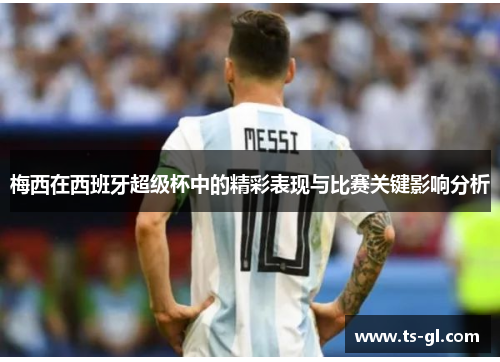 梅西在西班牙超级杯中的精彩表现与比赛关键影响分析 梅西在西班牙超级杯中的精彩表现与比赛关键影响分析
