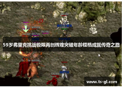 59岁弗里克挑战极限再创辉煌突破年龄桎梏成就传奇之路 59岁弗里克挑战极限再创辉煌突破年龄桎梏成就传奇之路