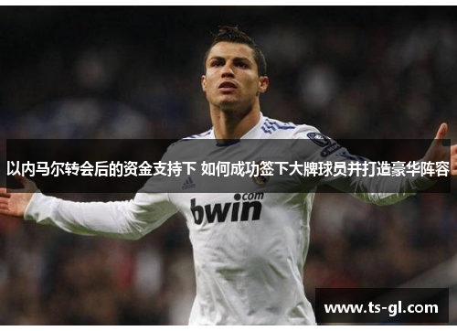 以内马尔转会后的资金支持下 如何成功签下大牌球员并打造豪华阵容