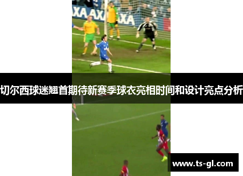 切尔西球迷翘首期待新赛季球衣亮相时间和设计亮点分析 切尔西球迷翘首期待新赛季球衣亮相时间和设计亮点分析