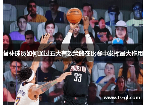 替补球员如何通过五大有效策略在比赛中发挥最大作用