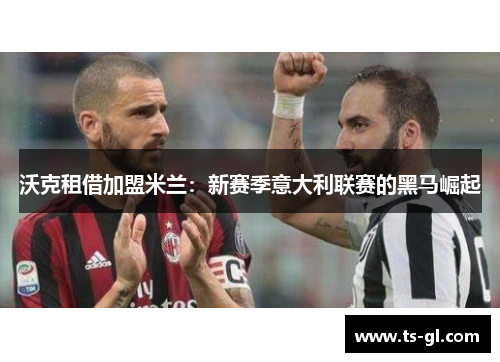 沃克租借加盟米兰:新赛季意大利联赛的黑马崛起 沃克租借加盟米兰:新赛季意大利联赛的黑马崛起