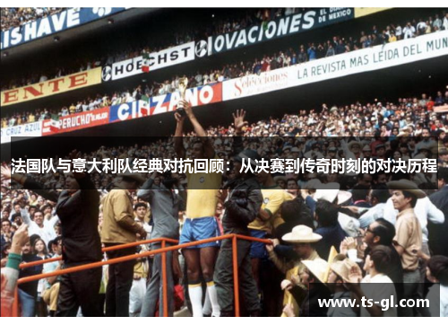 法国队与意大利队经典对抗回顾:从决赛到传奇时刻的对决历程 法国队与意大利队经典对抗回顾:从决赛到传奇时刻的对决历程