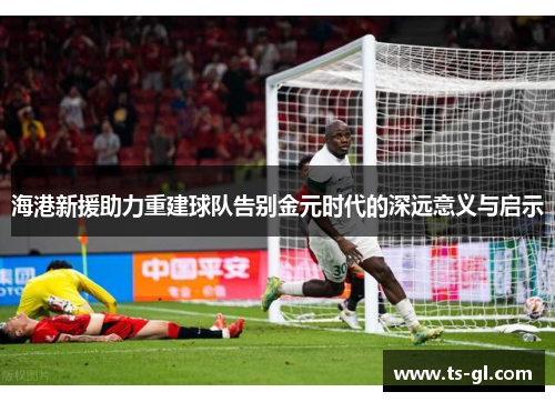 海港新援助力重建球队告别金元时代的深远意义与启示 海港新援助力重建球队告别金元时代的深远意义与启示