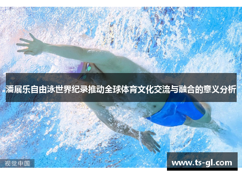 潘展乐自由泳世界纪录推动全球体育文化交流与融合的意义分析