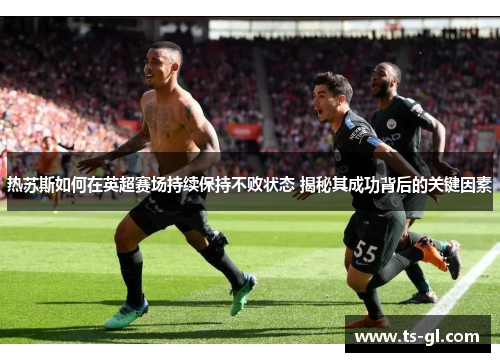 热苏斯如何在英超赛场持续保持不败状态 揭秘其成功背后的关键因素