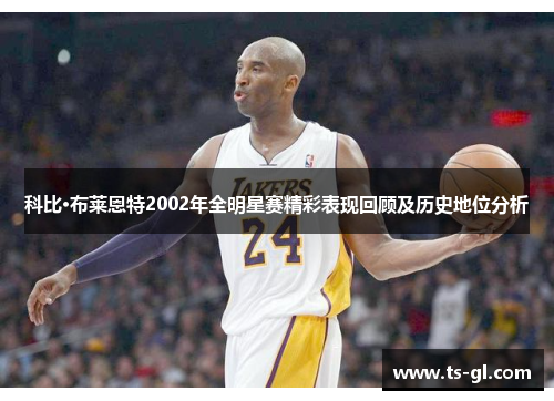 科比·布莱恩特2002年全明星赛精彩表现回顾及历史地位分析
