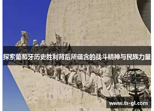 探索葡萄牙历史胜利背后所蕴含的战斗精神与民族力量 探索葡萄牙历史胜利背后所蕴含的战斗精神与民族力量