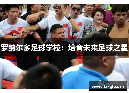 罗纳尔多足球学校：培育未来足球之星