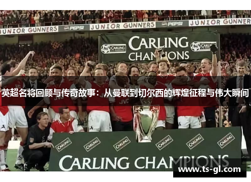 英超名将回顾与传奇故事：从曼联到切尔西的辉煌征程与伟大瞬间