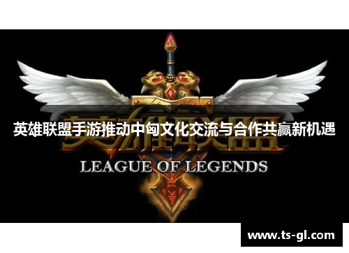 英雄联盟手游推动中匈文化交流与合作共赢新机遇