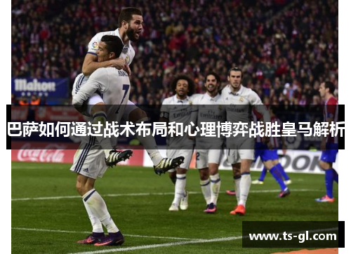 巴萨如何通过战术布局和心理博弈战胜皇马解析