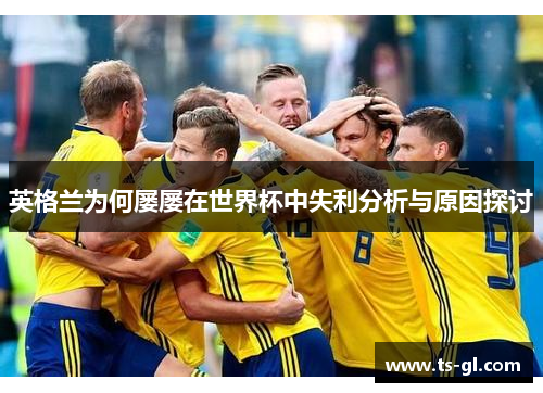 英格兰为何屡屡在世界杯中失利分析与原因探讨 英格兰为何屡屡在世界杯中失利分析与原因探讨