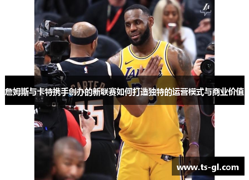 詹姆斯与卡特携手创办的新联赛如何打造独特的运营模式与商业价值