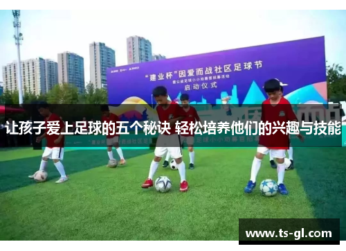 让孩子爱上足球的五个秘诀 轻松培养他们的兴趣与技能 让孩子爱上足球的五个秘诀 轻松培养他们的兴趣与技能
