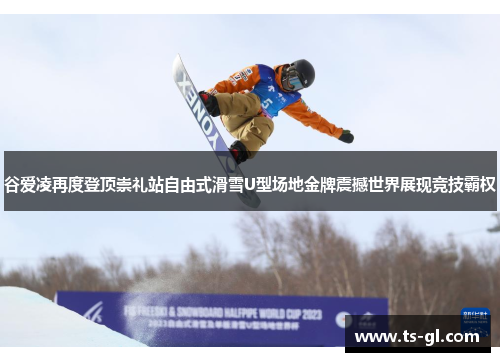 谷爱凌再度登顶崇礼站自由式滑雪U型场地金牌震撼世界展现竞技霸权 谷爱凌再度登顶崇礼站自由式滑雪U型场地金牌震撼世界展现竞技霸权