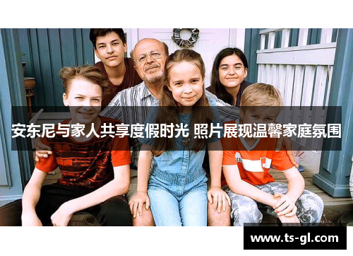 安东尼与家人共享度假时光 照片展现温馨家庭氛围
