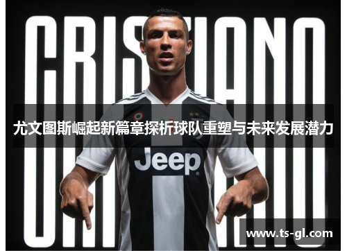 尤文图斯崛起新篇章探析球队重塑与未来发展潜力